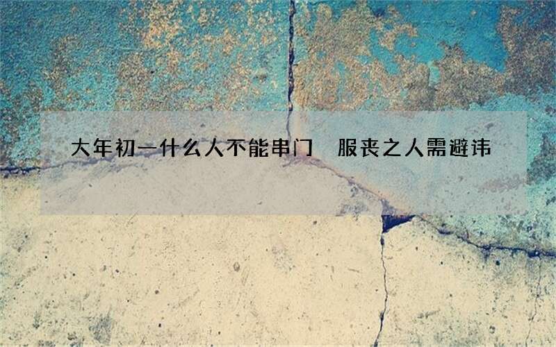 大年初一什么人不能串门 服丧之人需避讳